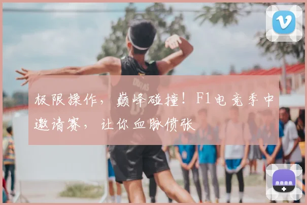 极限操作，巅峰碰撞！F1电竞季中邀请赛，让你血脉偾张