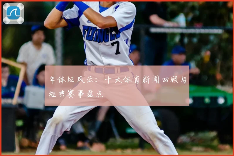 年体坛风云：十大体育新闻回顾与经典赛事盘点