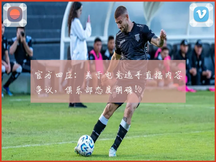 官方回应：关于电竞选手直播内容争议，俱乐部态度明确！