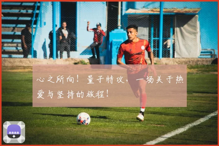 心之所向！量子特攻，一场关于热爱与坚持的旅程！