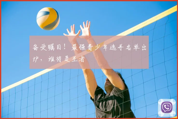 备受瞩目！最强青少年选手名单出炉，谁将是王者