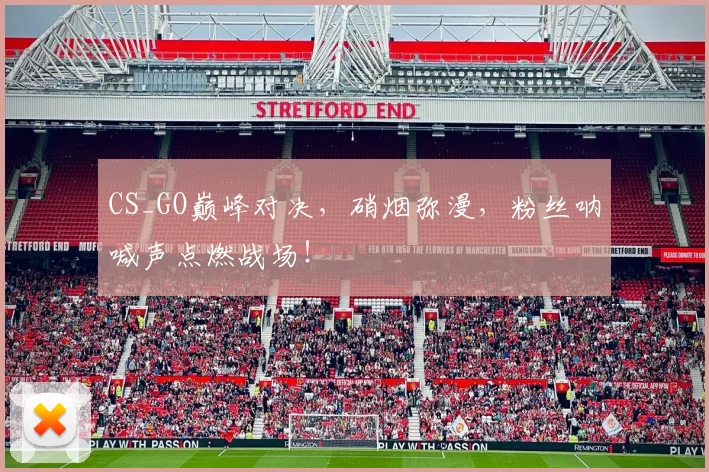 CS_GO巅峰对决,硝烟弥漫,粉丝呐喊声点燃战场!