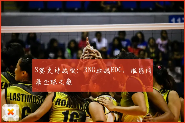 S赛史诗战役：RNG血战EDG，谁能问鼎全球之巅