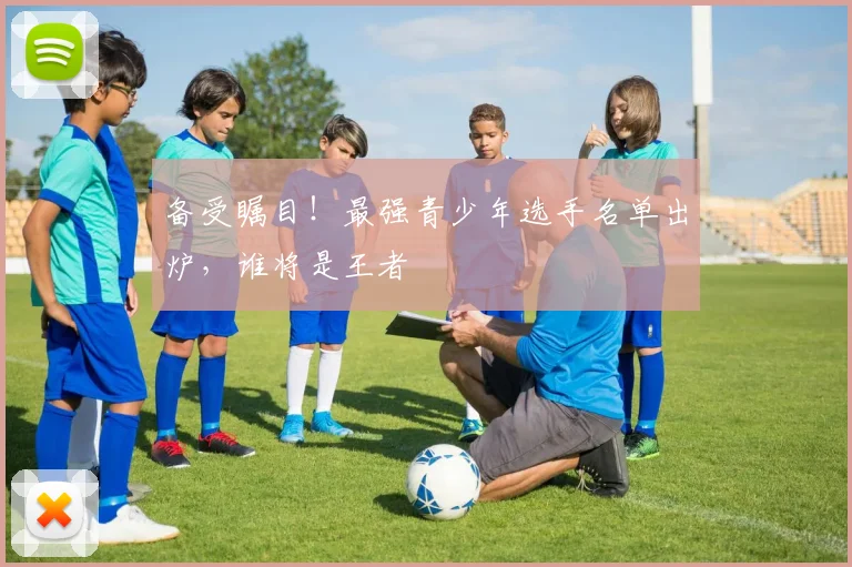 备受瞩目！最强青少年选手名单出炉，谁将是王者