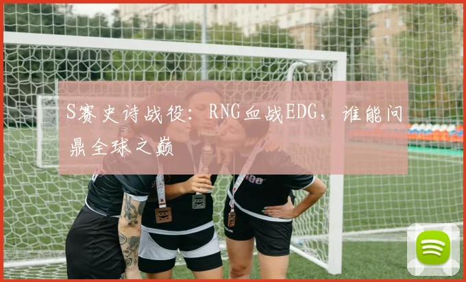 S赛史诗战役：RNG血战EDG，谁能问鼎全球之巅